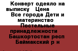 Конверт-одеяло на выписку › Цена ­ 2 300 - Все города Дети и материнство » Постельные принадлежности   . Башкортостан респ.,Баймакский р-н